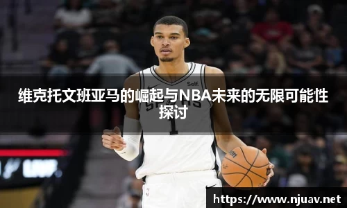 维克托文班亚马的崛起与NBA未来的无限可能性探讨