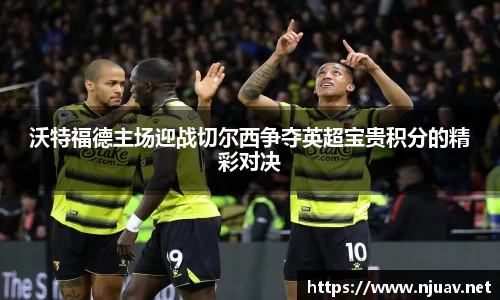 沃特福德主场迎战切尔西争夺英超宝贵积分的精彩对决