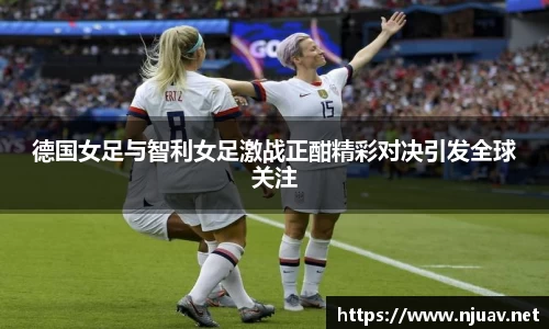 德国女足与智利女足激战正酣精彩对决引发全球关注