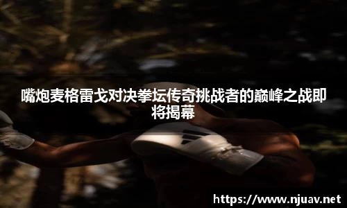 嘴炮麦格雷戈对决拳坛传奇挑战者的巅峰之战即将揭幕