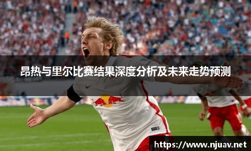 昂热与里尔比赛结果深度分析及未来走势预测