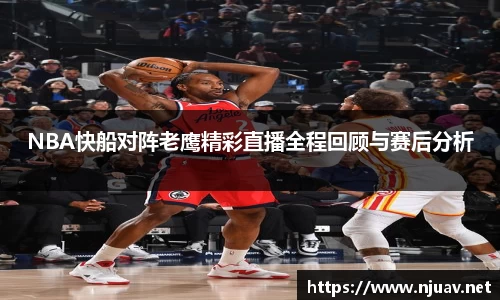NBA快船对阵老鹰精彩直播全程回顾与赛后分析