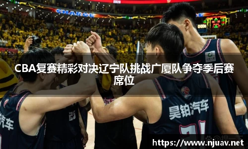 CBA复赛精彩对决辽宁队挑战广厦队争夺季后赛席位
