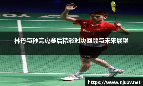 林丹与孙完虎赛后精彩对决回顾与未来展望