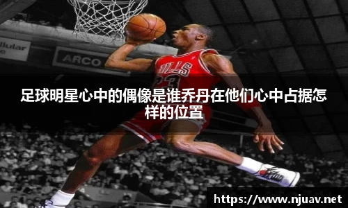 足球明星心中的偶像是谁乔丹在他们心中占据怎样的位置