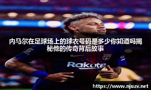 内马尔在足球场上的球衣号码是多少你知道吗揭秘他的传奇背后故事