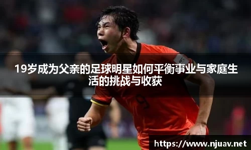 19岁成为父亲的足球明星如何平衡事业与家庭生活的挑战与收获