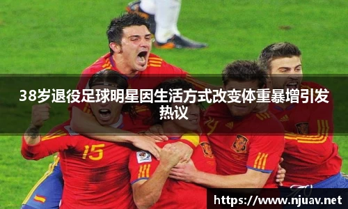 38岁退役足球明星因生活方式改变体重暴增引发热议